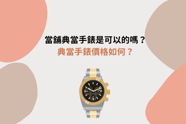 當舖典當手錶是可以的嗎？典當手錶價格如何？